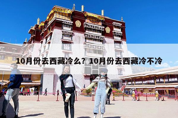 10月份去西藏冷么？10月份去西藏冷不冷-第1張圖片-歸林旅行網