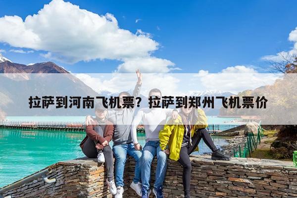 拉薩到河南飛機票？拉薩到鄭州飛機票價-第1張圖片-歸林旅行網