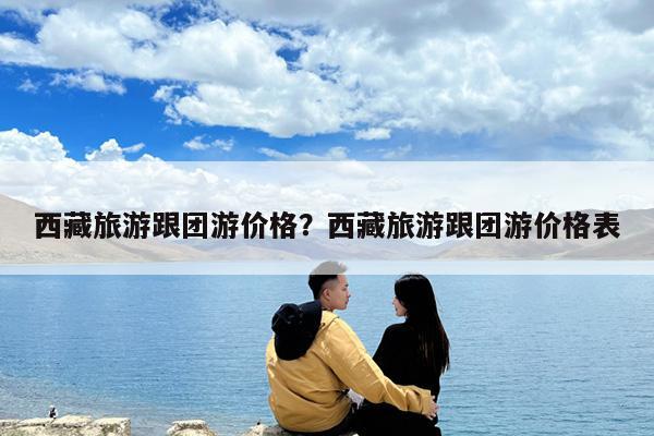 西藏旅游跟團游價格？西藏旅游跟團游價格表-第1張圖片-歸林旅行網