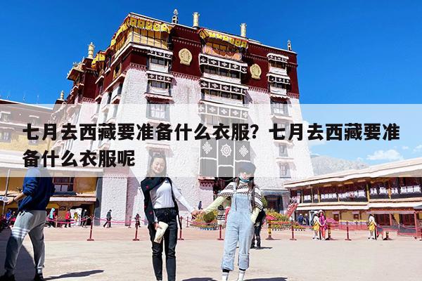 七月去西藏要準備什么衣服？七月去西藏要準備什么衣服呢-第1張圖片-歸林旅行網